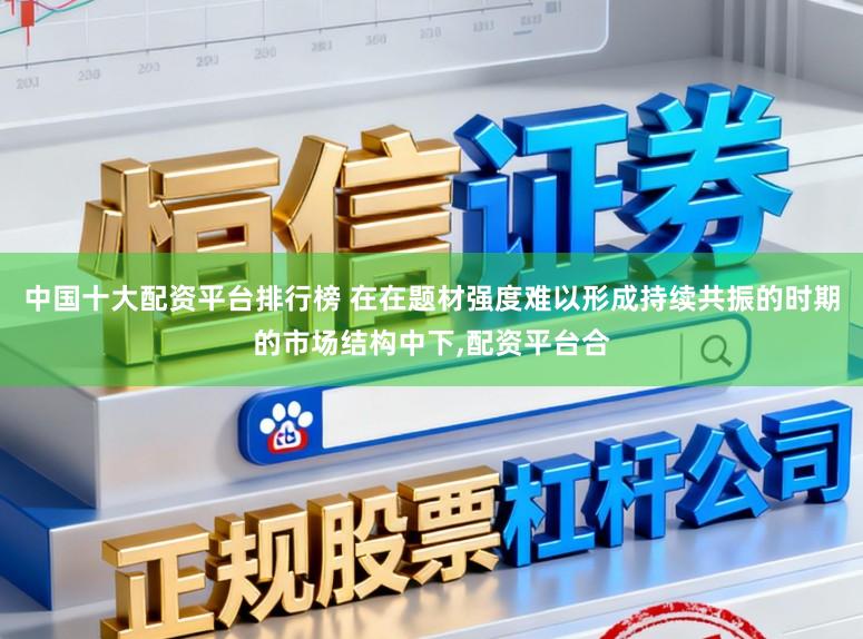 中国十大配资平台排行榜 在在题材强度难以形成持续共振的时期的市场结构中下，配资平台合