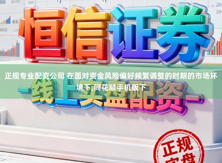 正规专业配资公司 在面对资金风险偏好频繁调整的时期的市场环境下,同花顺手机版下