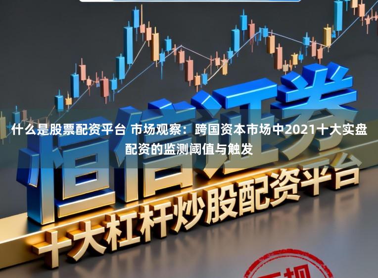 什么是股票配资平台 市场观察：跨国资本市场中2021十大实盘配资的监测阈值与触发