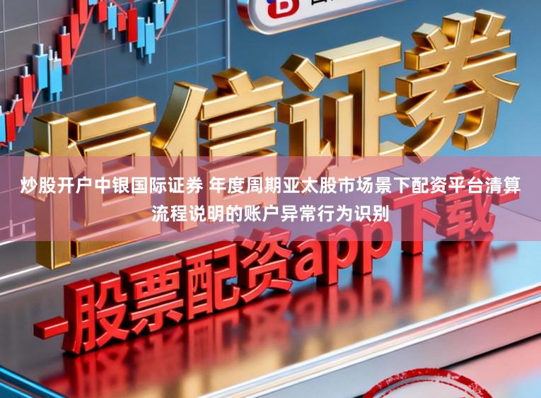 炒股开户中银国际证券 年度周期亚太股市场景下配资平台清算流程说明的账户异常行为识别