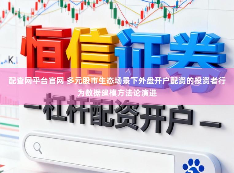 配查网平台官网 多元股市生态场景下外盘开户配资的投资者行为数据建模方法论演进