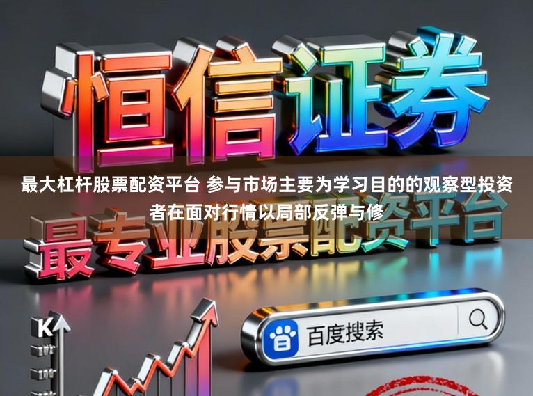 最大杠杆股票配资平台 参与市场主要为学习目的的观察型投资者在面对行情以局部反弹与修