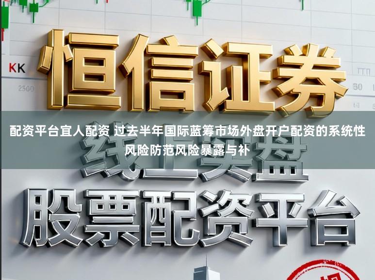 配资平台宜人配资 过去半年国际蓝筹市场外盘开户配资的系统性风险防范风险暴露与补