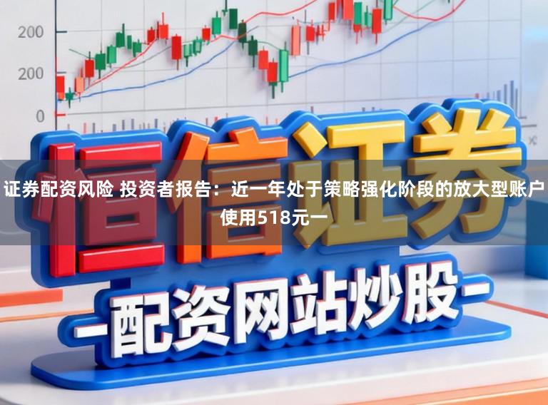 证券配资风险 投资者报告：近一年处于策略强化阶段的放大型账户使用518元一
