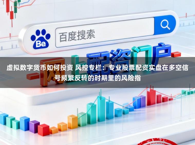 虚拟数字货币如何投资 风控专栏：专业股票配资实盘在多空信号频繁反转的时期里的风险指