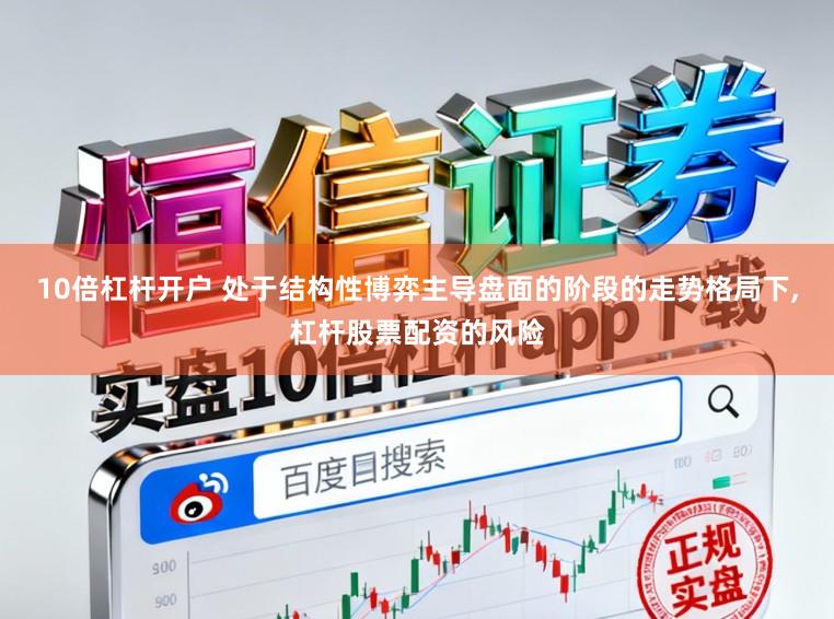 10倍杠杆开户 处于结构性博弈主导盘面的阶段的走势格局下，杠杆股票配资的风险