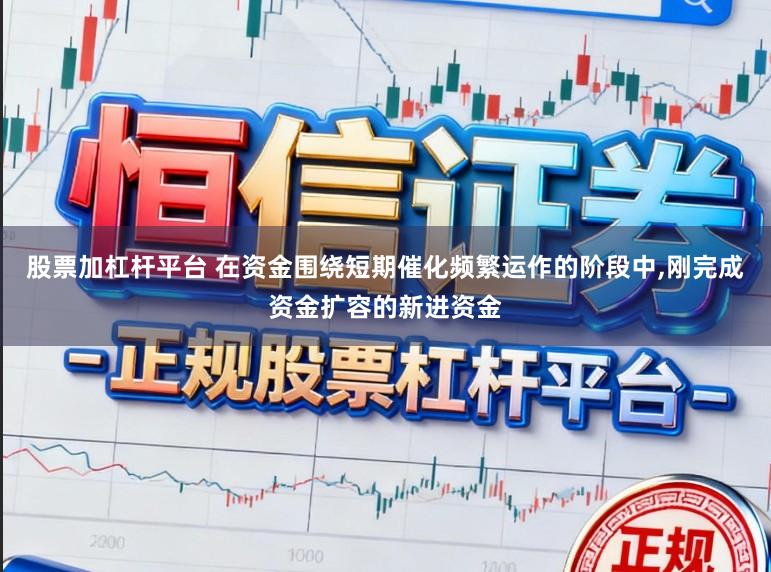 股票加杠杆平台 在资金围绕短期催化频繁运作的阶段中，刚完成资金扩容的新进资金