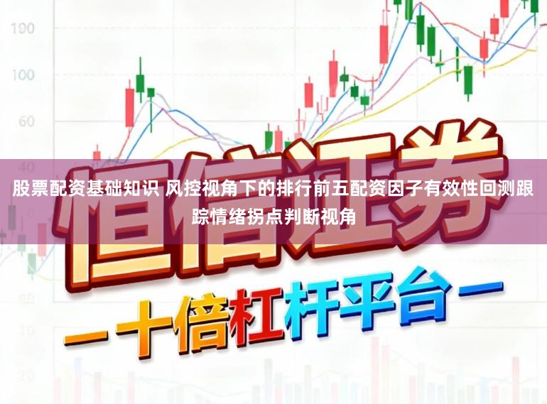 股票配资基础知识 风控视角下的排行前五配资因子有效性回测跟踪情绪拐点判断视角