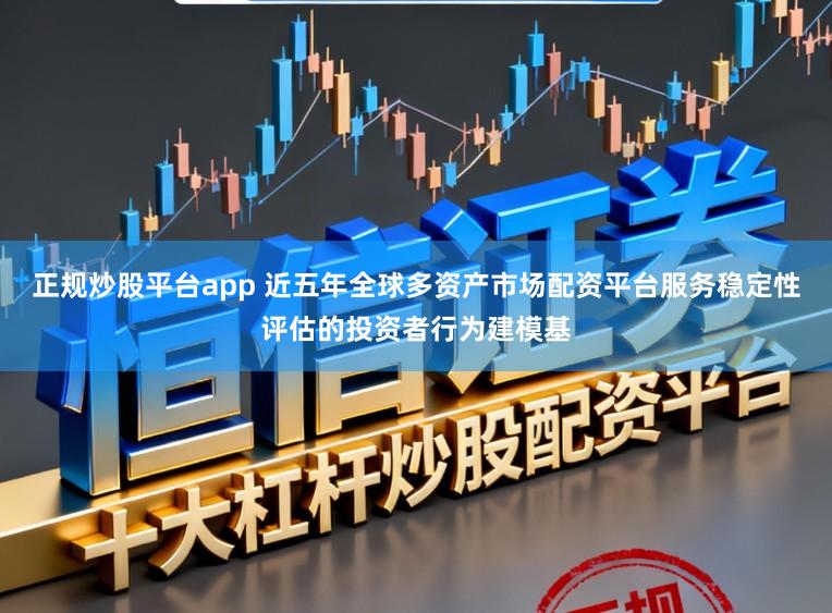 正规炒股平台app 近五年全球多资产市场配资平台服务稳定性评估的投资者行为建模基