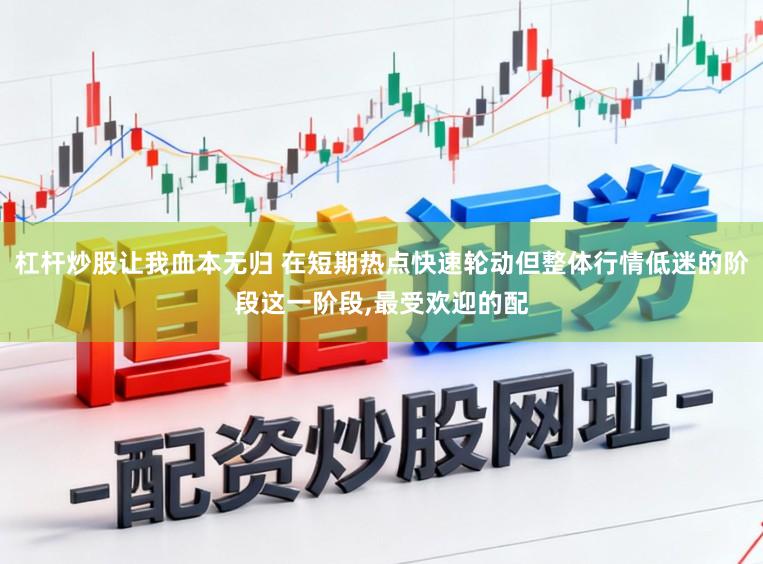 杠杆炒股让我血本无归 在短期热点快速轮动但整体行情低迷的阶段这一阶段，最受欢迎的配