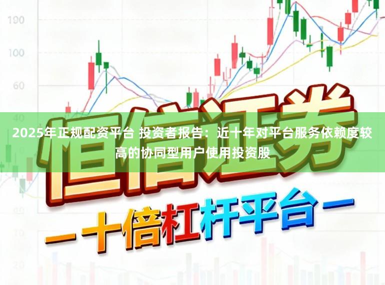 2025年正规配资平台 投资者报告：近十年对平台服务依赖度较高的协同型用户使用投资股