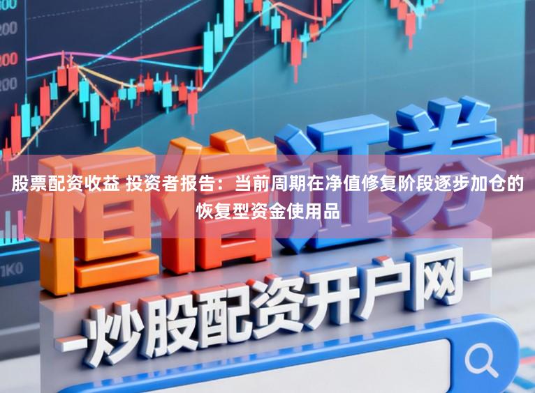 股票配资收益 投资者报告：当前周期在净值修复阶段逐步加仓的恢复型资金使用品