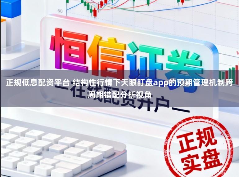 正规低息配资平台 结构性行情下天眼盯盘app的预期管理机制跨周期错配分析视角
