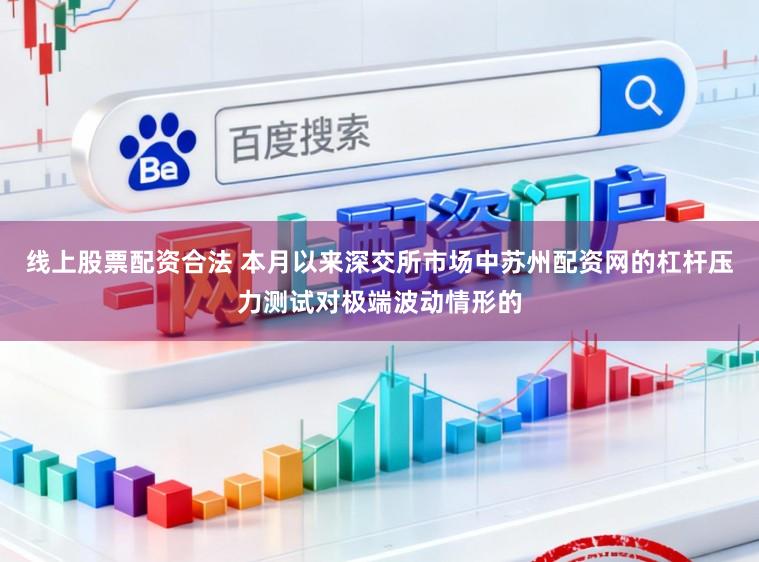 线上股票配资合法 本月以来深交所市场中苏州配资网的杠杆压力测试对极端波动情形的