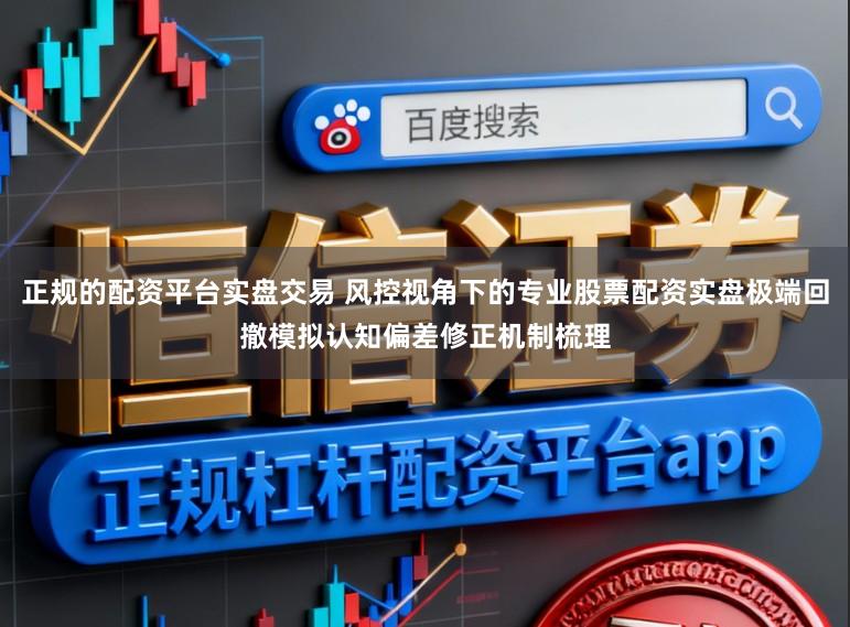 正规的配资平台实盘交易 风控视角下的专业股票配资实盘极端回撤模拟认知偏差修正机制梳理