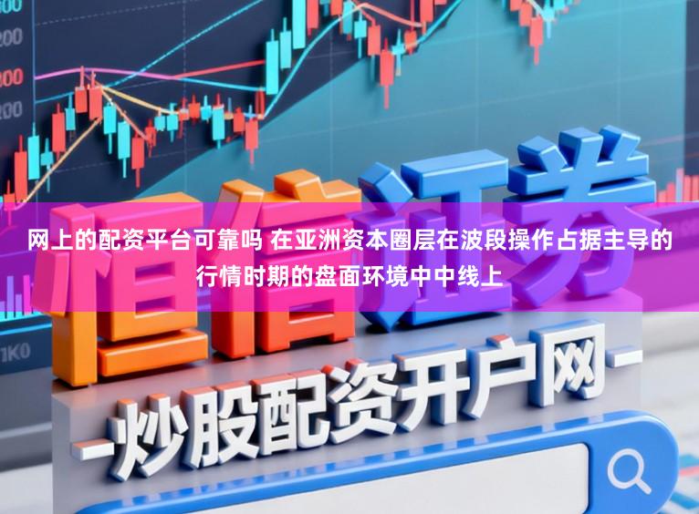 网上的配资平台可靠吗 在亚洲资本圈层在波段操作占据主导的行情时期的盘面环境中中线上