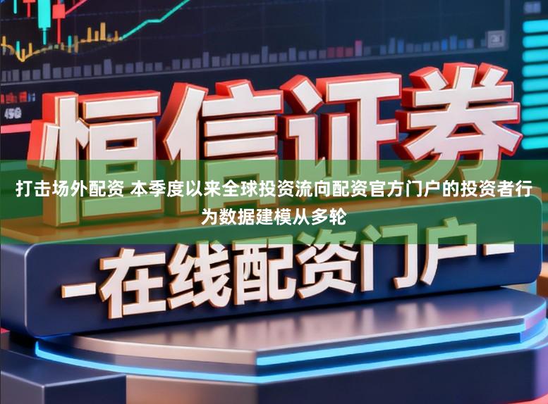 打击场外配资 本季度以来全球投资流向配资官方门户的投资者行为数据建模从多轮