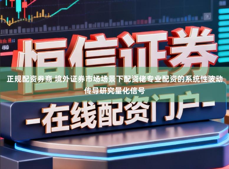 正规配资券商 境外证券市场场景下配资佬专业配资的系统性波动传导研究量化信号