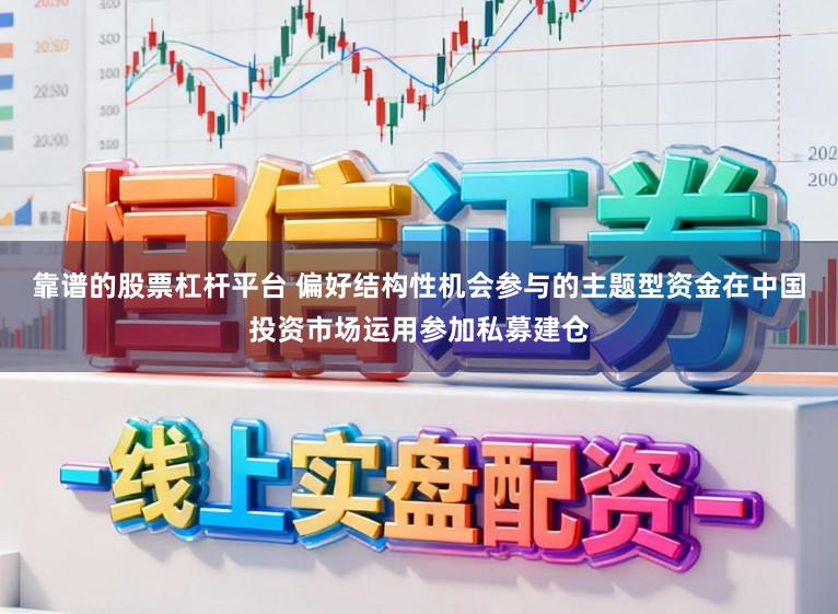 靠谱的股票杠杆平台 偏好结构性机会参与的主题型资金在中国投资市场运用参加私募建仓