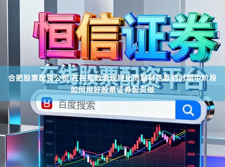 合肥股票配资公司 在在指数表现钝化而题材活跃的时期中阶段如何用好股票证券配资做