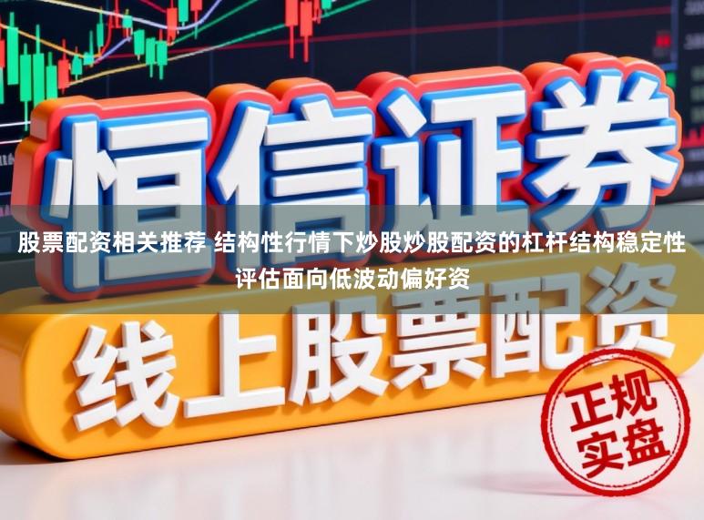股票配资相关推荐 结构性行情下炒股炒股配资的杠杆结构稳定性评估面向低波动偏好资