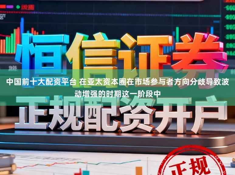 中国前十大配资平台 在亚太资本圈在市场参与者方向分歧导致波动增强的时期这一阶段中