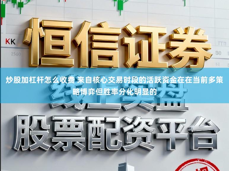 炒股加杠杆怎么收费 来自核心交易时段的活跃资金在在当前多策略博弈但胜率分化明显的