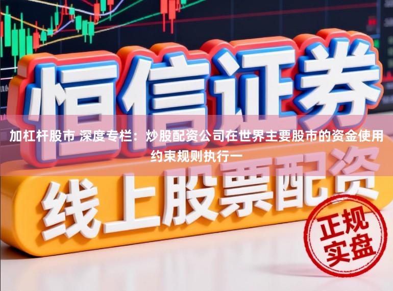 加杠杆股市 深度专栏：炒股配资公司在世界主要股市的资金使用约束规则执行一