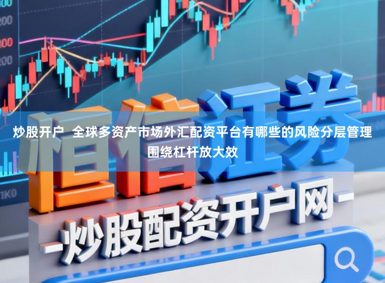 炒股开户  全球多资产市场外汇配资平台有哪些的风险分层管理围绕杠杆放大效
