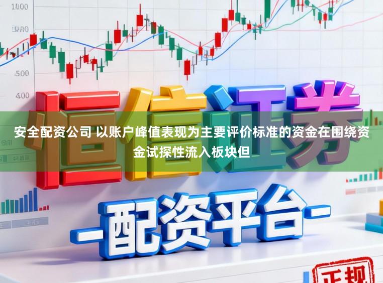 安全配资公司 以账户峰值表现为主要评价标准的资金在围绕资金试探性流入板块但