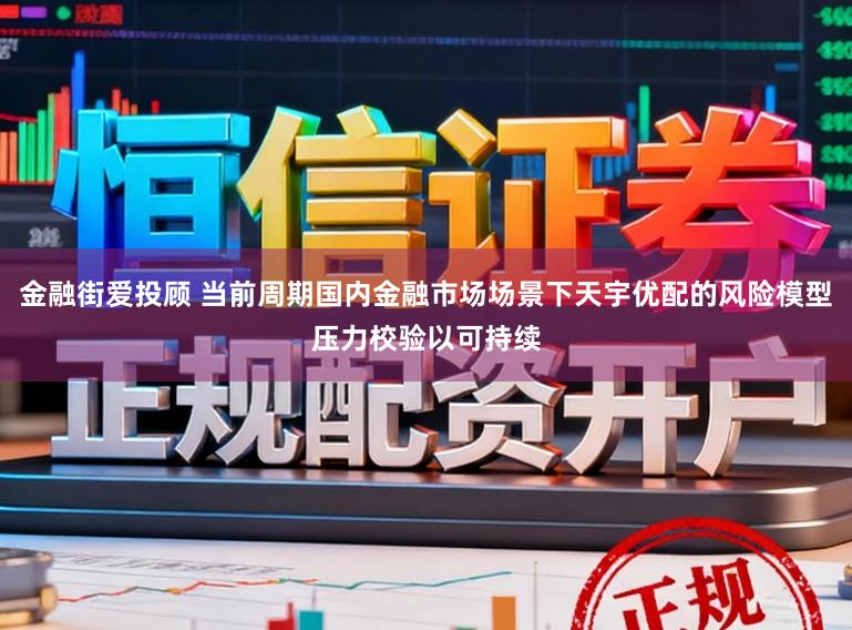 金融街爱投顾 当前周期国内金融市场场景下天宇优配的风险模型压力校验以可持续