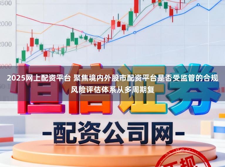2025网上配资平台 聚焦境内外股市配资平台是否受监管的合规风险评估体系从多周期复