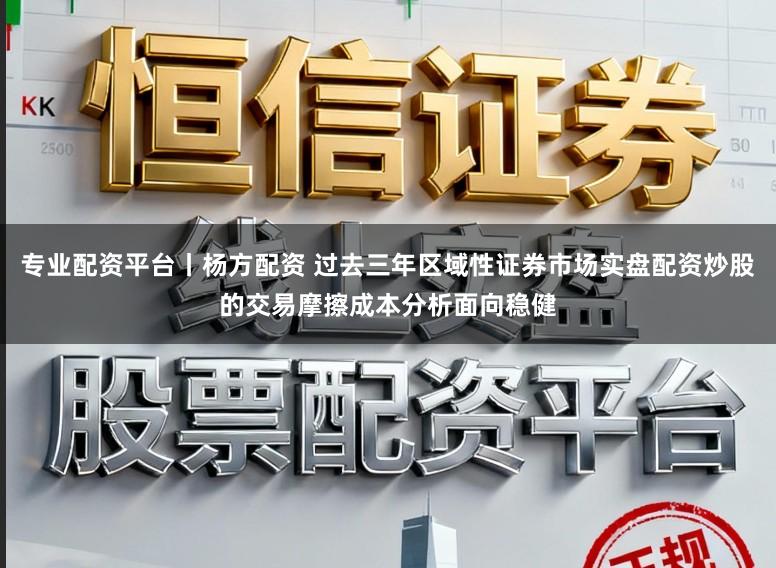 专业配资平台丨杨方配资 过去三年区域性证券市场实盘配资炒股的交易摩擦成本分析面向稳健