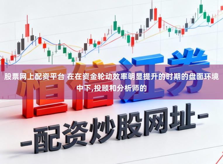 股票网上配资平台 在在资金轮动效率明显提升的时期的盘面环境中下，投顾和分析师的