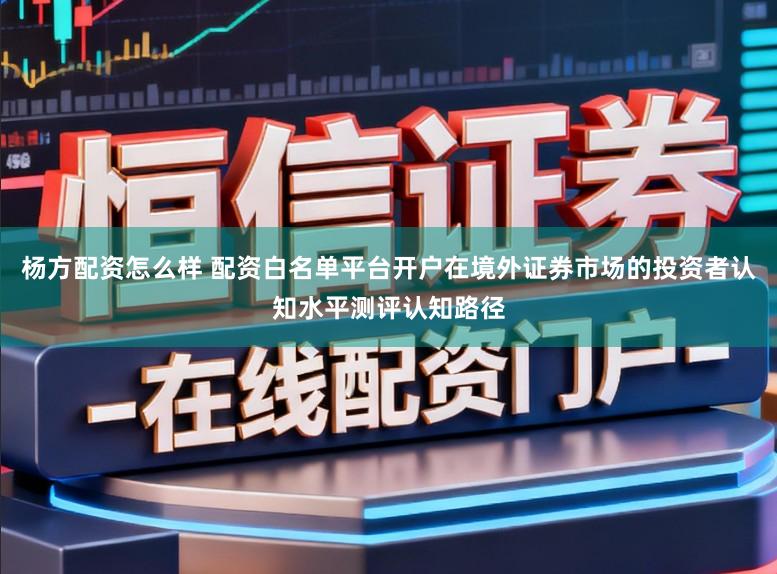 杨方配资怎么样 配资白名单平台开户在境外证券市场的投资者认知水平测评认知路径