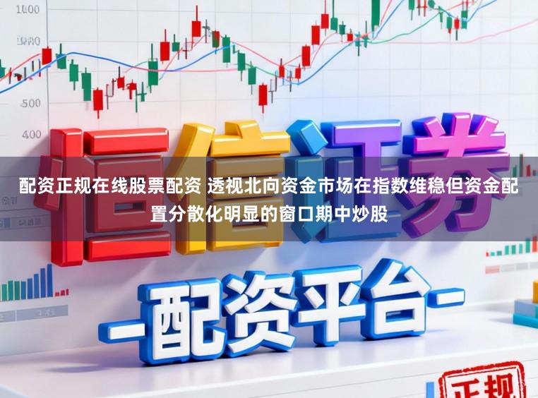 配资正规在线股票配资 透视北向资金市场在指数维稳但资金配置分散化明显的窗口期中炒股