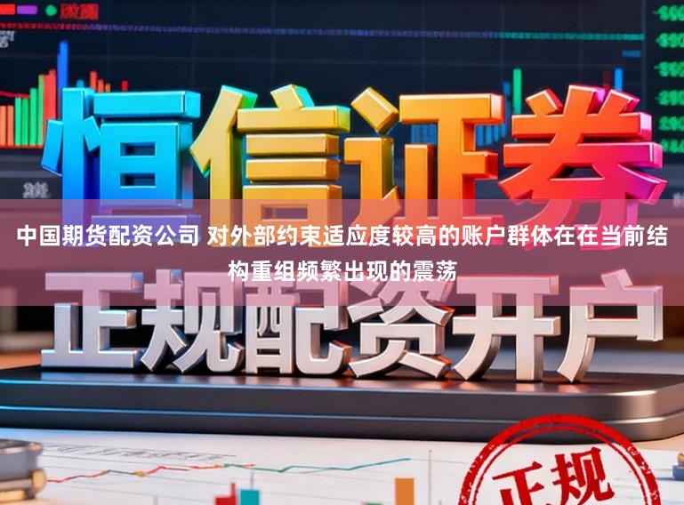 中国期货配资公司 对外部约束适应度较高的账户群体在在当前结构重组频繁出现的震荡