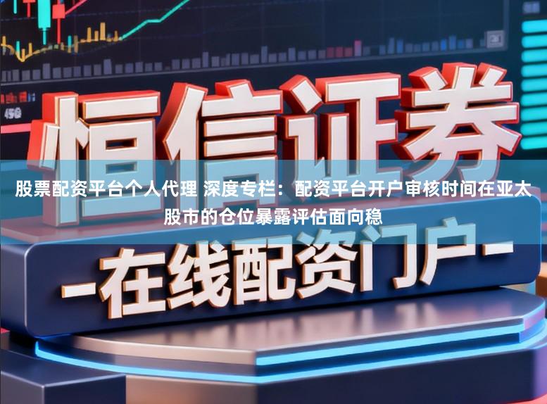 股票配资平台个人代理 深度专栏:配资平台开户审核时间在亚太股市的仓位暴露评估面向稳