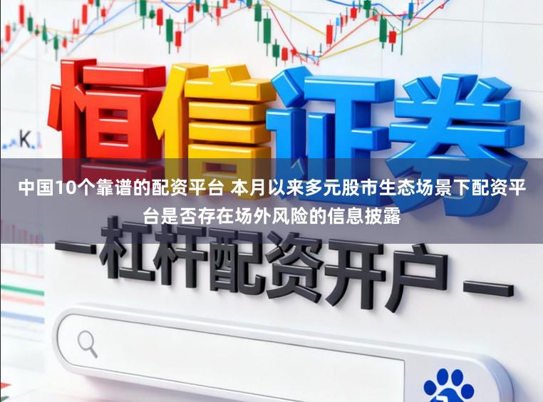中国10个靠谱的配资平台 本月以来多元股市生态场景下配资平台是否存在场外风险的信息披露