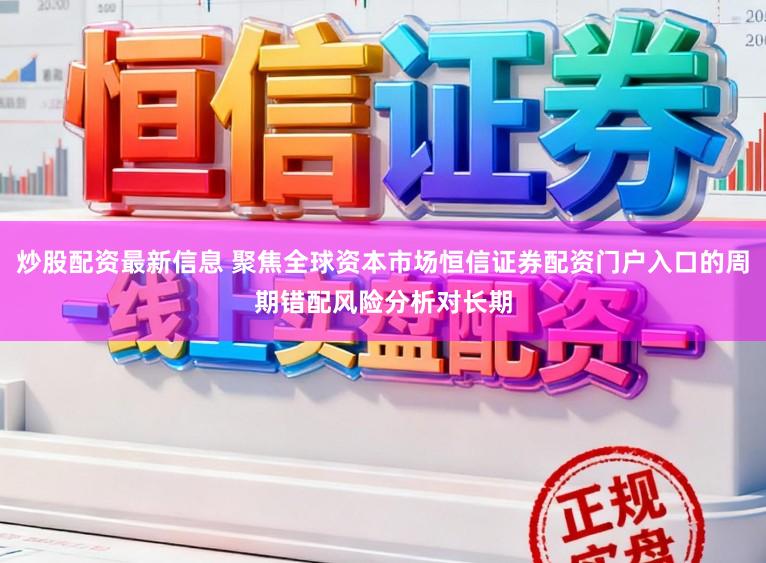 炒股配资最新信息 聚焦全球资本市场恒信证券配资门户入口的周期错配风险分析对长期