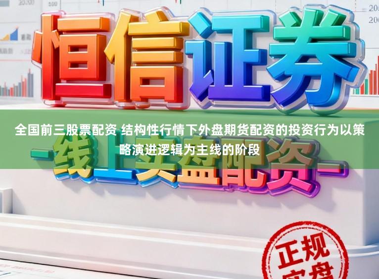 全国前三股票配资 结构性行情下外盘期货配资的投资行为以策略演进逻辑为主线的阶段