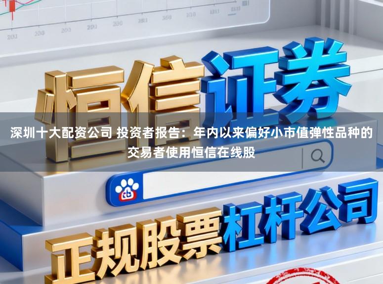 深圳十大配资公司 投资者报告：年内以来偏好小市值弹性品种的交易者使用恒信在线股