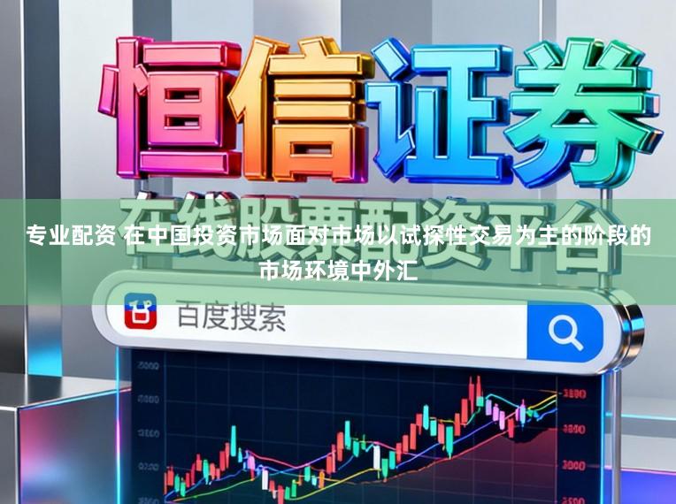 专业配资 在中国投资市场面对市场以试探性交易为主的阶段的市场环境中外汇