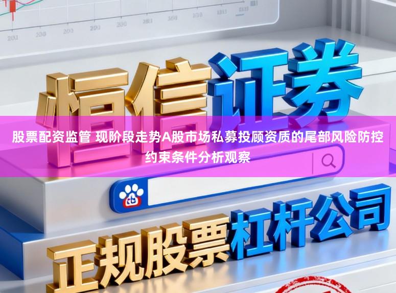 股票配资监管 现阶段走势A股市场私募投顾资质的尾部风险防控约束条件分析观察