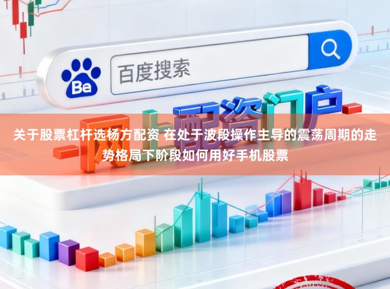 关于股票杠杆选杨方配资 在处于波段操作主导的震荡周期的走势格局下阶段如何用好手机股票
