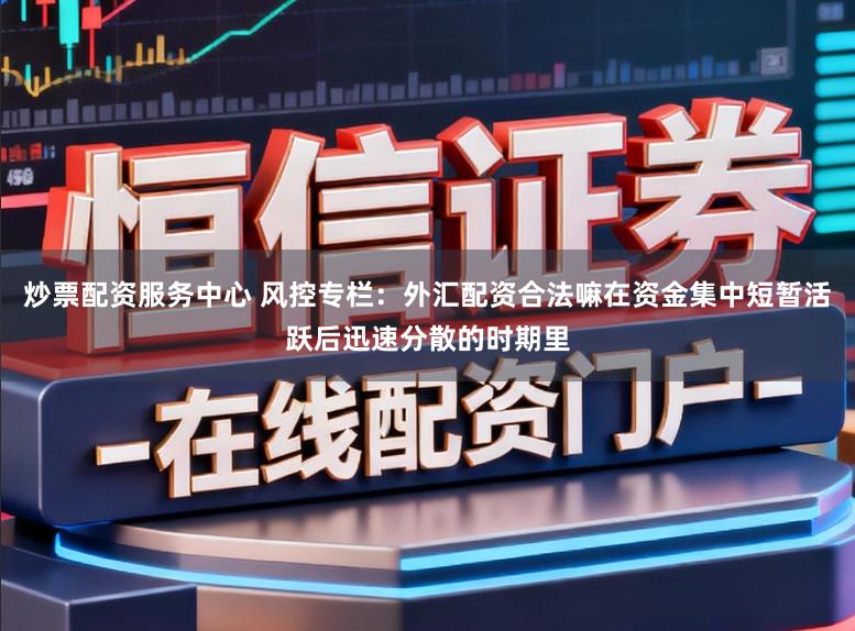 炒票配资服务中心 风控专栏：外汇配资合法嘛在资金集中短暂活跃后迅速分散的时期里