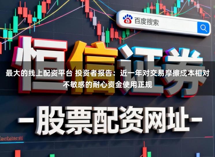 最大的线上配资平台 投资者报告：近一年对交易摩擦成本相对不敏感的耐心资金使用正规