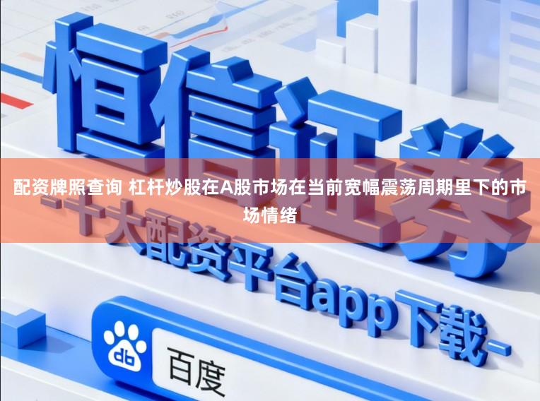 配资牌照查询 杠杆炒股在A股市场在当前宽幅震荡周期里下的市场情绪