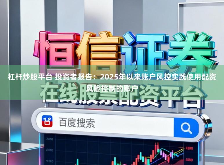杠杆炒股平台 投资者报告：2025年以来账户风控实践使用配资风险控制的账户