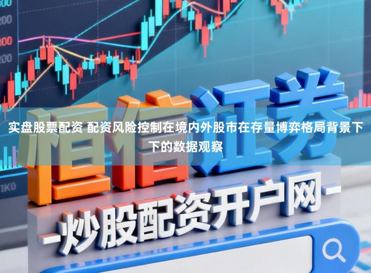 实盘股票配资 配资风险控制在境内外股市在存量博弈格局背景下下的数据观察